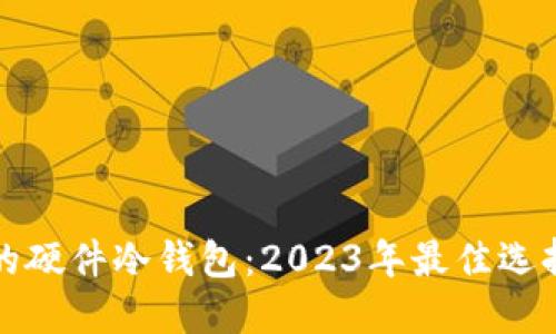 探索最安全的硬件冷钱包:2023年最佳选择与全面指南