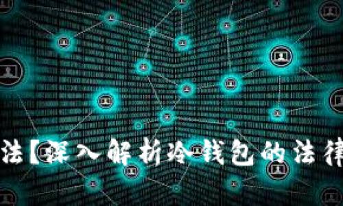 冷钱包是否合法?深入解析冷钱包的法律属性与合规性