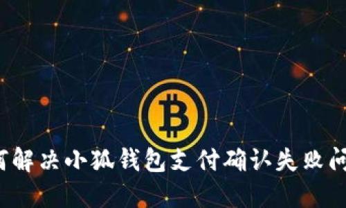 如何解决小狐钱包支付确认失败问题?