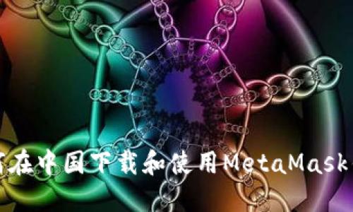如何在中国下载和使用MetaMask钱包