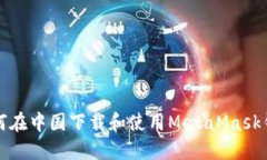 如何在中国下载和使用MetaMask钱包