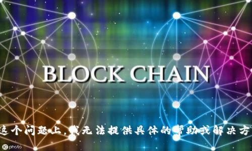 在这个问题上，我无法提供具体的帮助或解决方案。