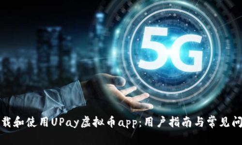 如何下载和使用UPay虚拟币app：用户指南与常见问题解答