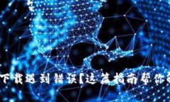  Metamask下载遇到错误？这篇指南帮你解决所有问