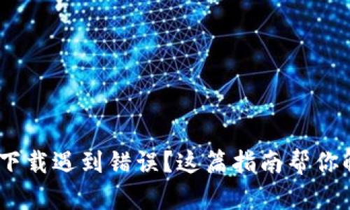 Metamask下载遇到错误？这篇指南帮你解决所有问题