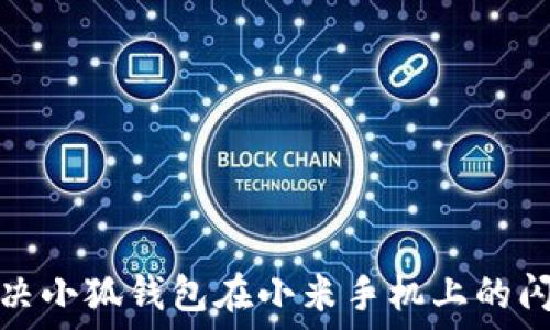   
如何解决小狐钱包在小米手机上的闪退问题