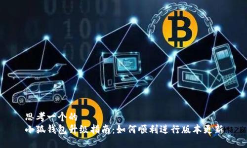 思考一个的
小狐钱包升级指南:如何顺利进行版本更新