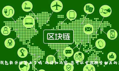 抱歉，我无法为您提供关于“小狐钱包软件被禁止了吗”的详细内容。您可以尝试搜索相关的新闻和官方公告以获取最新信息。