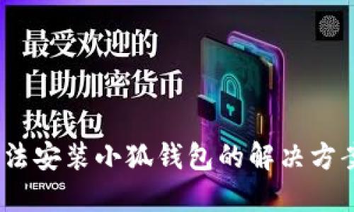 :手机无法安装小狐钱包的解决方案与技巧