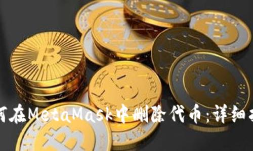 如何在MetaMask中删除代币：详细指南