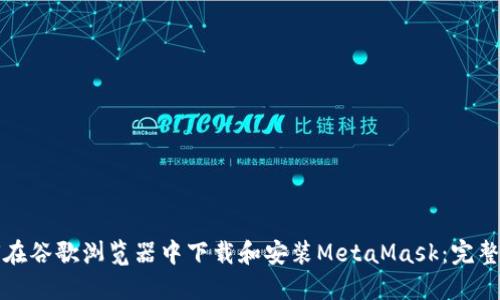 如何在谷歌浏览器中下载和安装MetaMask:完整指南