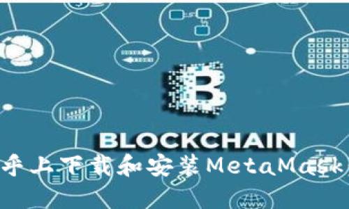 如何在知乎上下载和安装MetaMask:详细指南