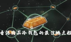 : 香港购买冷钱包的最佳地点推荐