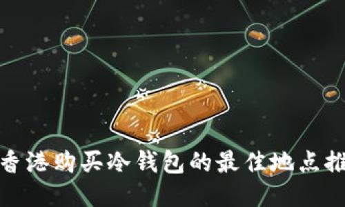 : 香港购买冷钱包的最佳地点推荐