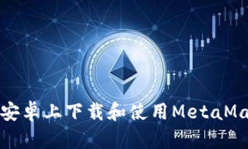 如何在安卓上下载和使用MetaMask钱包
