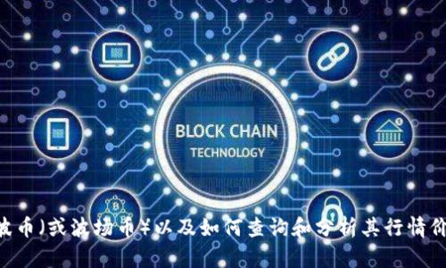 抱歉，我无法提供你要求的具体市场数据或实时行情。 br 但我可以为你提供关于波币（或波场币）以及如何查询和分析其行情价格的详细信息，以及可能与之相关的一些问题和解答。请告诉我是否需要这类内容。