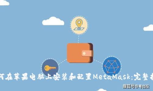 如何在苹果电脑上安装和配置MetaMask：完整指南