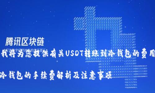 尊敬的用户,我将为您提供有关USDT转账到冷钱包的费用和相关信息。
USDT转账到冷钱包的手续费解析及注意事项