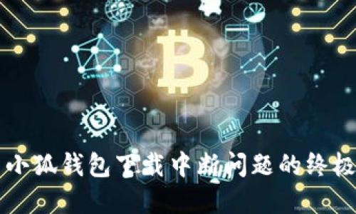 解决小狐钱包下载中断问题的终极指南