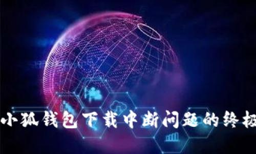 解决小狐钱包下载中断问题的终极指南