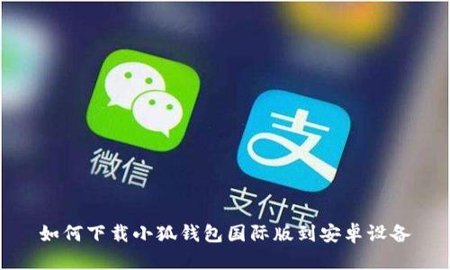 如何下载小狐钱包国际版到安卓设备