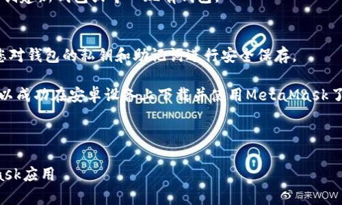 要下载MetaMask的安卓应用，请遵循以下步骤：

1. **打开Google Play商店**：
   在您的安卓手机上，找到并打开Google Play商店。

2. **搜索MetaMask**：
   在搜索框中键入“MetaMask”，然后按搜索按钮。

3. **选择MetaMask应用**：
   在搜索结果中，找到由MetaMask团队开发的官方应用程序，确保下载的是合法的版本。

4. **点击安装**：
   点击应用程序旁边的“安装”按钮，待应用程序下载并自动安装到您的设备上。

5. **打开应用**：
   安装完成后，您可以从应用程序列表中找到MetaMask，点击打开。

6. **创建或导入钱包**：
   根据应用中的说明创建新钱包或导入现有钱包。

7. **设置安全性**：
   完成设置后，确保您对钱包的私钥和助记词进行安全保存。

通过上述步骤，您就可以成功在安卓设备上下载并使用MetaMask了。

---

安卓如何下载MetaMask应用