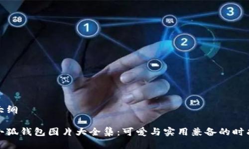 文章大纲
小八小狐钱包图片大全集:可爱与实用兼备的时尚选择