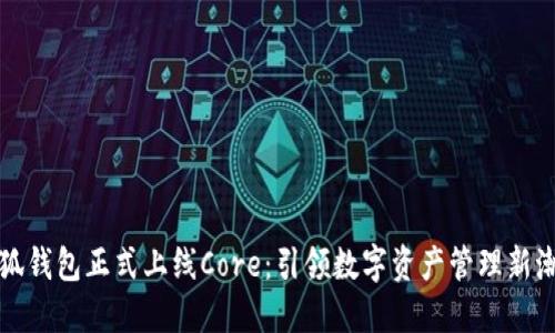 小狐钱包正式上线Core：引领数字资产管理新潮流