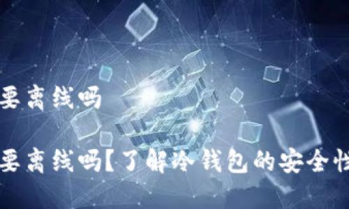 冷钱包创建要离线吗

冷钱包创建要离线吗？了解冷钱包的安全性与使用方法