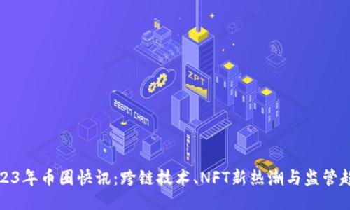 2023年币圈快讯:跨链技术、NFT新热潮与监管趋势