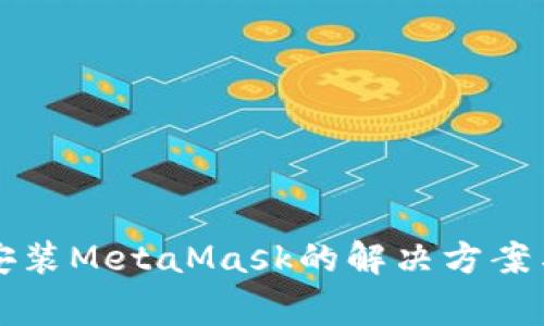 华为手机无法安装MetaMask的解决方案与常见问题解析