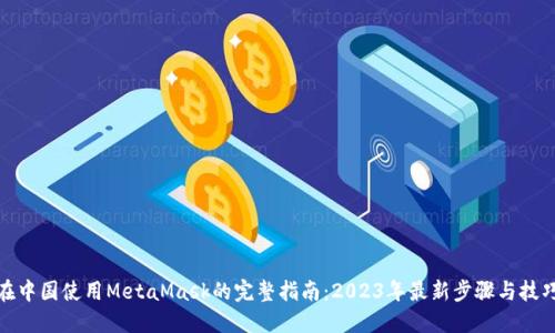 在中国使用MetaMask的完整指南：2023年最新步骤与技巧