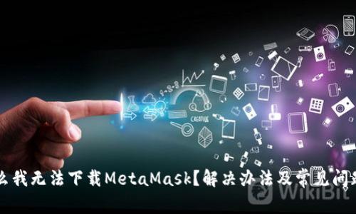 为什么我无法下载MetaMask?解决办法及常见问题解答