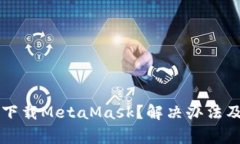 为什么我无法下载MetaMask？解决办法及常见问题解