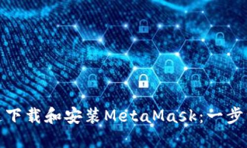 如何在电脑上快速下载和安装MetaMask：一步一步教你轻松搞定