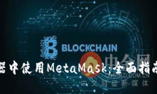 在手机浏览器中使用MetaMask：全面指南与实用技巧
