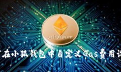 如何在小狐钱包中自定义Gas费用设置？