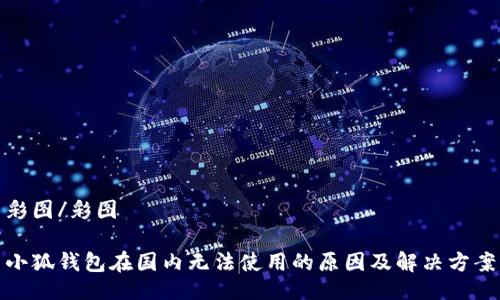 彩图/彩图

小狐钱包在国内无法使用的原因及解决方案